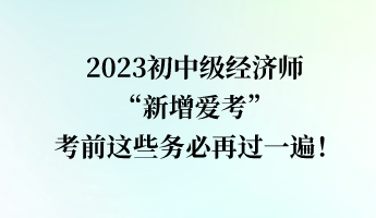 2023初中級(jí)經(jīng)濟(jì)師“新增愛考” 考前這些務(wù)必再過(guò)一遍！