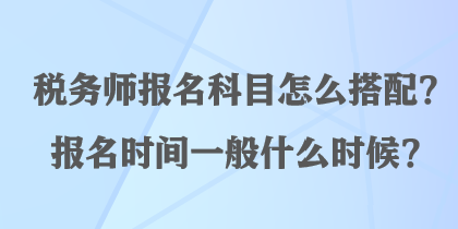 稅務(wù)師報(bào)名科目怎么搭配？報(bào)名時(shí)間一般什么時(shí)候？