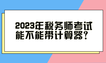 2023年稅務(wù)師考試能不能帶計算器？