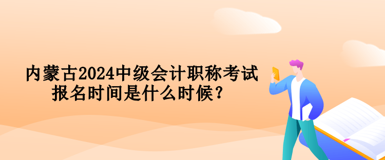內(nèi)蒙古2024中級會計(jì)職稱考試報名時間是什么時候？
