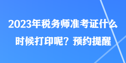 2023年稅務(wù)師準(zhǔn)考證什么時候打印呢？預(yù)約提醒