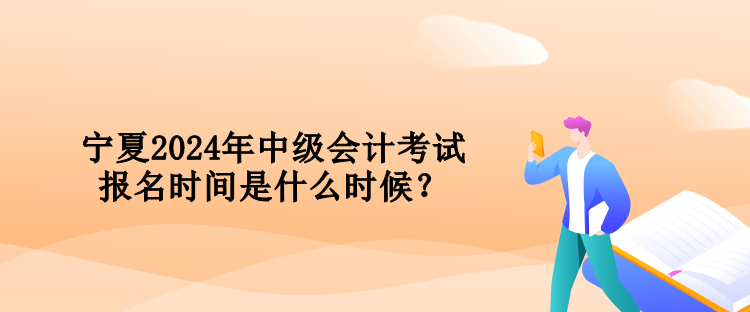 寧夏2024年中級(jí)會(huì)計(jì)考試報(bào)名時(shí)間是什么時(shí)候？