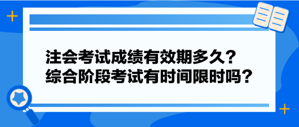 注會考試成績有效期多久？綜合階段考試有時(shí)間限時(shí)嗎？