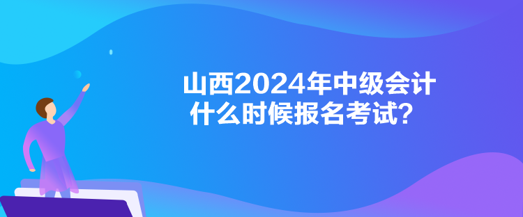 山西2024年中級會計什么時候報名考試？