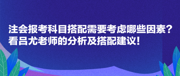 注會報(bào)考科目搭配需要考慮哪些因素？看呂尤老師的分析及搭配建議！