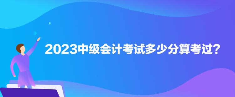 2023中級會計考試多少分算考過？