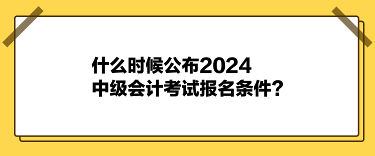 什么時(shí)候公布2024中級(jí)會(huì)計(jì)考試報(bào)名條件？