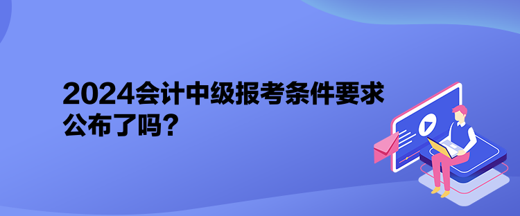 2024會計中級報考條件要求公布了嗎？
