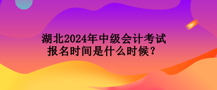 湖北2024年中級(jí)會(huì)計(jì)考試報(bào)名時(shí)間是什么時(shí)候？