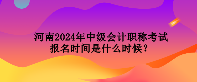 河南2024年中級(jí)會(huì)計(jì)職稱(chēng)考試報(bào)名時(shí)間是什么時(shí)候？
