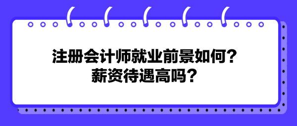 注冊會計(jì)師就業(yè)前景如何？薪資待遇高嗎？