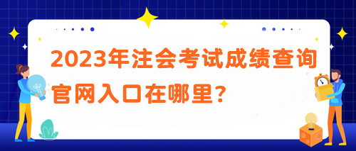 2023年注會考試成績查詢官網(wǎng)入口在哪里？