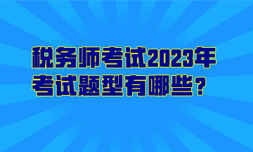 稅務(wù)師考試2023年考試題型有哪些？