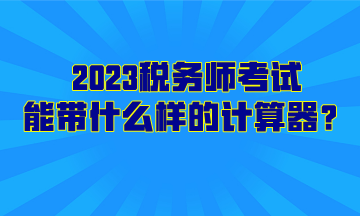 2023稅務(wù)師考試能帶什么樣的計算器？