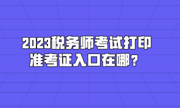 2023稅務(wù)師考試打印準考證入口在哪？