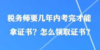 稅務(wù)師要幾年內(nèi)考完才能拿證書？怎么領(lǐng)取證書？