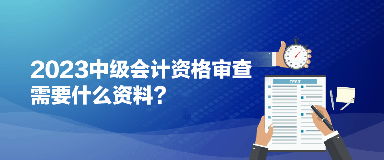 2023中級會計資格審查需要什么資料？