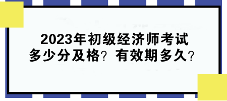 2023年初級經(jīng)濟師考試多少分及格？有效期多久？