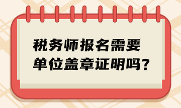 稅務(wù)師報名需要單位蓋章證明嗎？