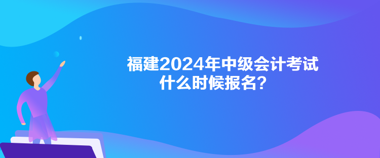 福建2024年中級(jí)會(huì)計(jì)考試什么時(shí)候報(bào)名？