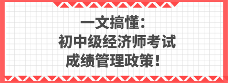 一文搞懂：初中級(jí)經(jīng)濟(jì)師考試成績(jī)管理政策！