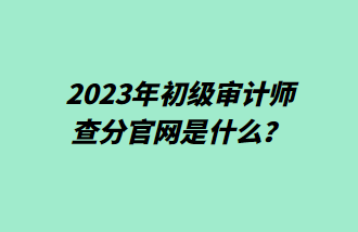 2023年初級審計師查分官網(wǎng)是什么？