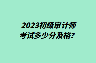 2023初級審計(jì)師考試多少分及格？