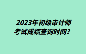 2023年初級審計師考試成績查詢時間？