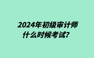 2024年初級(jí)審計(jì)師什么時(shí)候考試？