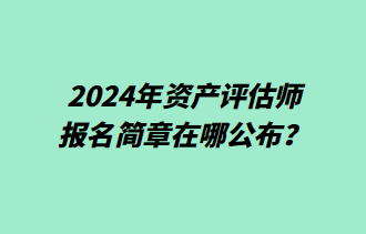 2024年資產(chǎn)評(píng)估師報(bào)名簡(jiǎn)章在哪公布？