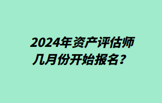 2024年資產(chǎn)評估師幾月份開始報名？