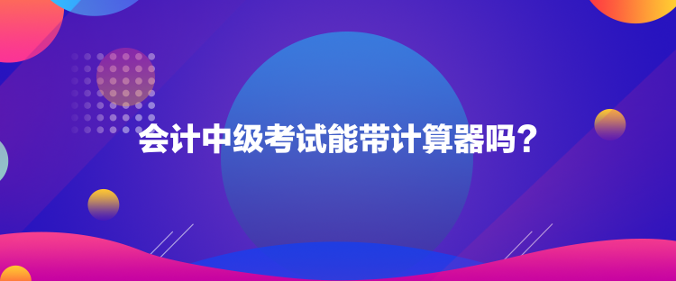 會計中級考試能帶計算器嗎？