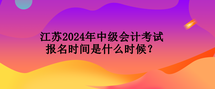 江蘇2024年中級(jí)會(huì)計(jì)考試報(bào)名時(shí)間是什么時(shí)候？