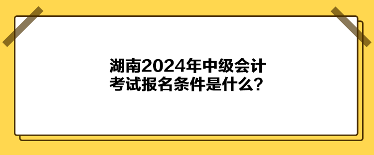湖南2024年中級(jí)會(huì)計(jì)考試報(bào)名條件是什么？