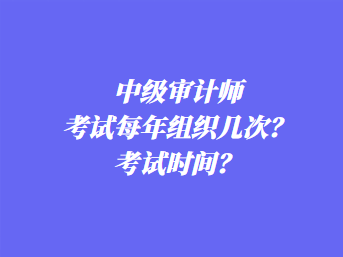 中級審計師考試每年組織幾次？考試時間？