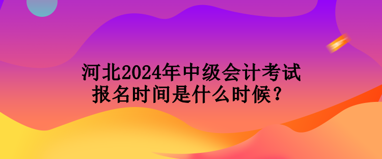 河北2024年中級(jí)會(huì)計(jì)考試報(bào)名時(shí)間是什么時(shí)候？