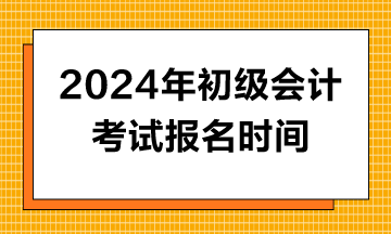 2024年初級會計(jì)報(bào)名時(shí)間