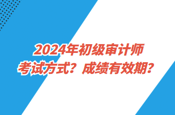 2024年初級(jí)審計(jì)師考試方式？成績(jī)有效期？