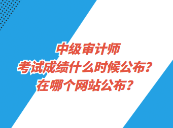 中級審計師考試成績什么時候公布？在哪個網(wǎng)站公布？