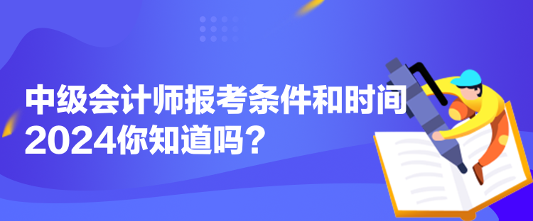 中級會計師報考條件和時間2024你知道嗎？