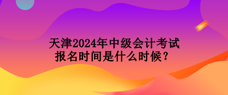 天津2024年中級(jí)會(huì)計(jì)考試報(bào)名時(shí)間是什么時(shí)候？
