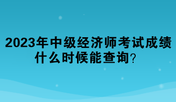 2023年中級經(jīng)濟(jì)師考試成績什么時候能查詢？