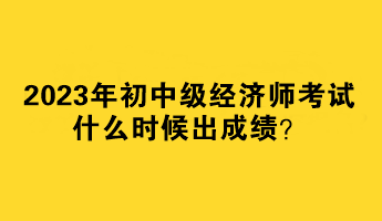 2023年初中級(jí)經(jīng)濟(jì)師考試什么時(shí)候出成績？