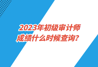 2023年初級審計師成績什么時候查詢？