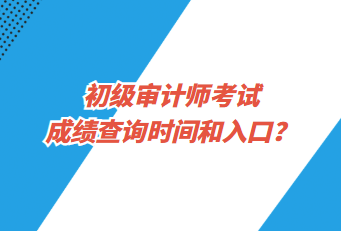 初級(jí)審計(jì)師考試成績(jī)查詢時(shí)間和入口？