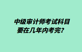 中級審計(jì)師考試科目要在幾年內(nèi)考完？