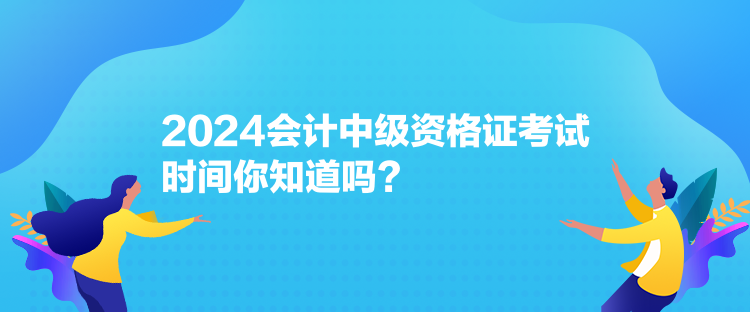 2024會(huì)計(jì)中級(jí)資格證考試時(shí)間你知道嗎？
