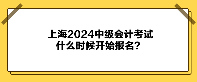 上海2024中級會計考試什么時候開始報名？