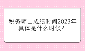 稅務(wù)師出成績(jī)時(shí)間2023年具體是什么時(shí)候？