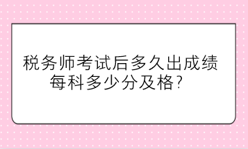 稅務(wù)師考試后多久出成績、每科多少分及格
